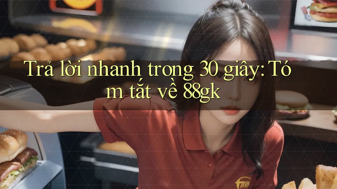 Trả lời nhanh trong 30 giây: Tóm tắt về 88gk Trả lời nhanh trong 30 giây: Tóm tắt về 88gk
