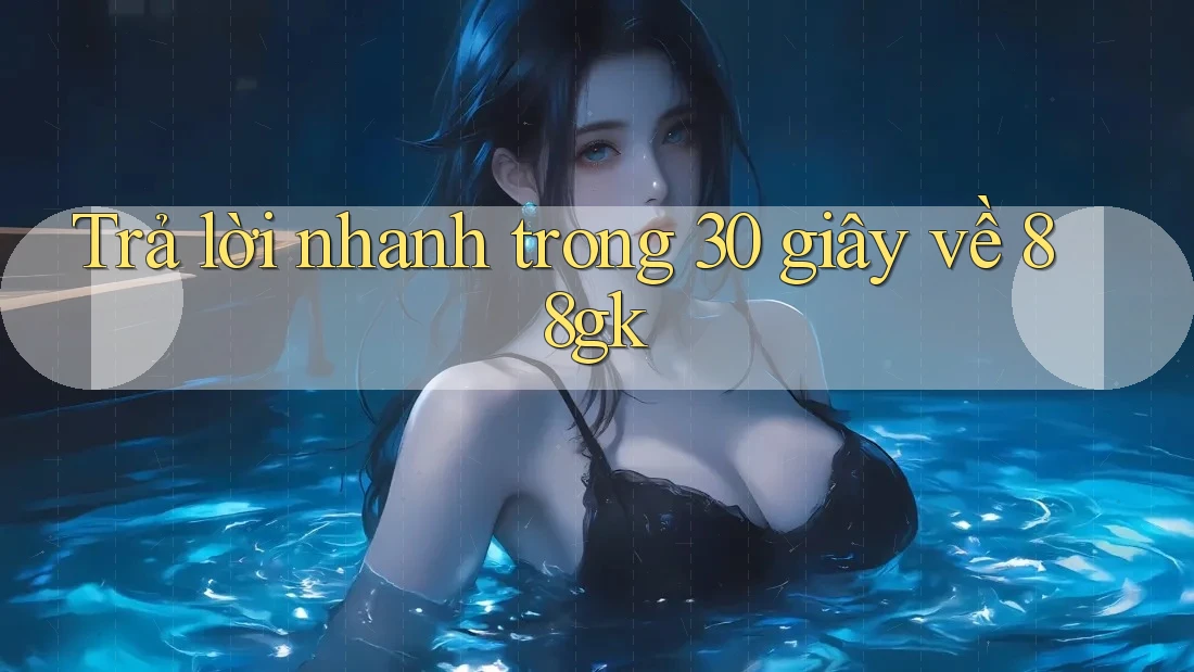 Trả lời nhanh trong 30 giây về 88gk Trả lời nhanh trong 30 giây về 88gk
