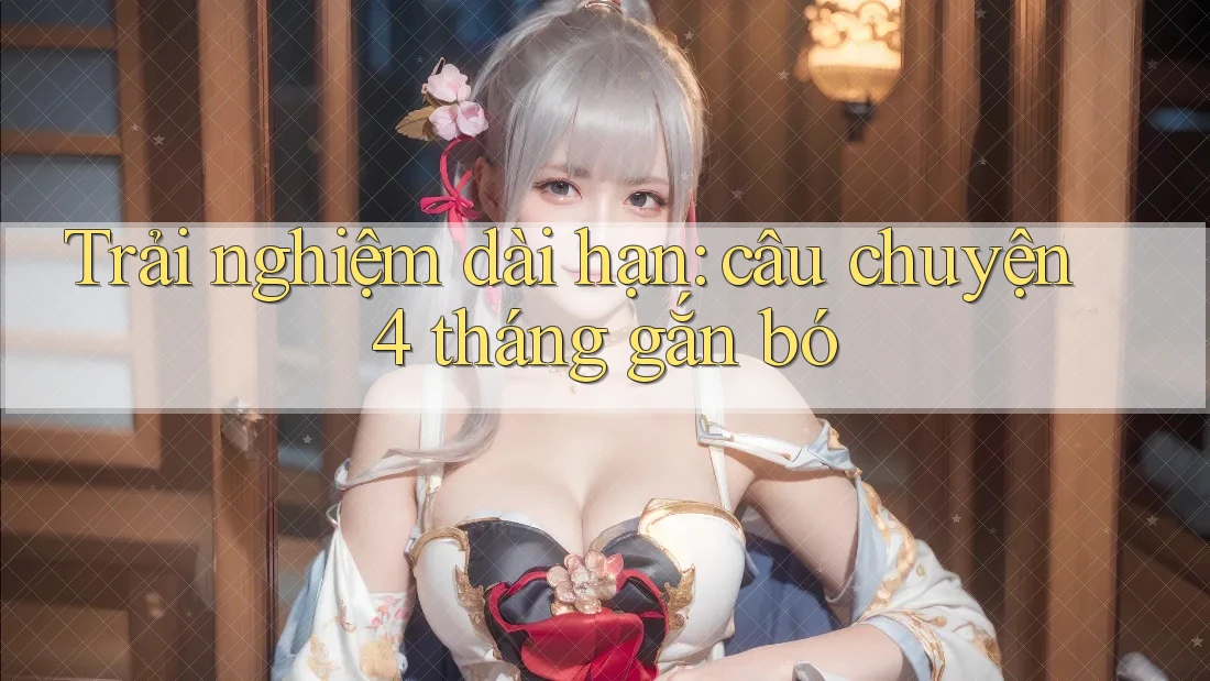 Trải nghiệm dài hạn: câu chuyện 4 tháng gắn bó Trải nghiệm dài hạn: câu chuyện 4 tháng gắn bó