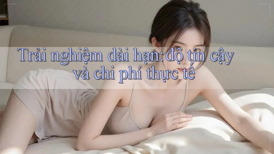 Trải nghiệm dài hạn: độ tin cậy và chi phí thực tế