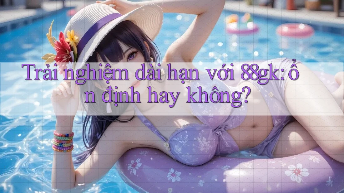 Trải nghiệm dài hạn với 88gk: ổn định hay không? Trải nghiệm dài hạn với 88gk: ổn định hay không?