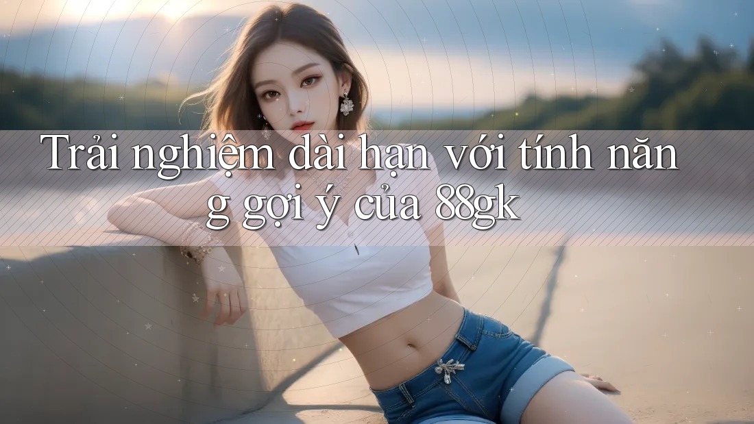 Trải nghiệm dài hạn với tính năng gợi ý của 88gk Trải nghiệm dài hạn với tính năng gợi ý của 88gk