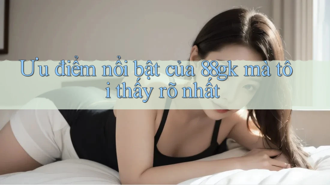 Ưu điểm nổi bật của 88gk mà tôi thấy rõ nhất Ưu điểm nổi bật của 88gk mà tôi thấy rõ nhất