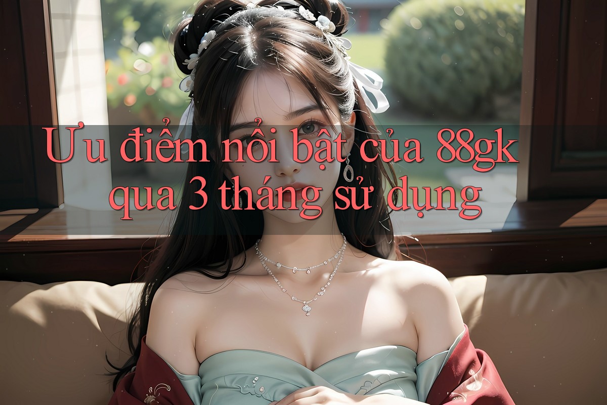 Ưu điểm nổi bật của 88gk qua 3 tháng sử dụng Ưu điểm nổi bật của 88gk qua 3 tháng sử dụng