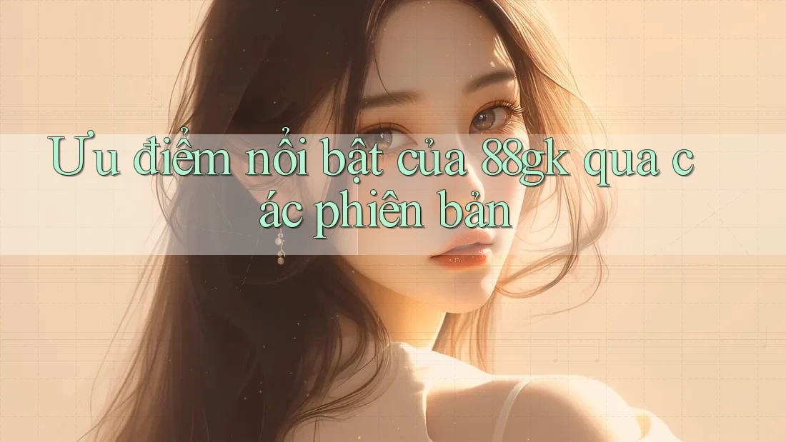 Ưu điểm nổi bật của 88gk qua các phiên bản Ưu điểm nổi bật của 88gk qua các phiên bản
