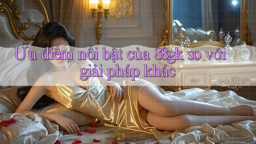 Ưu điểm nổi bật của 88gk so với giải pháp khác Ưu điểm nổi bật của 88gk so với giải pháp khác