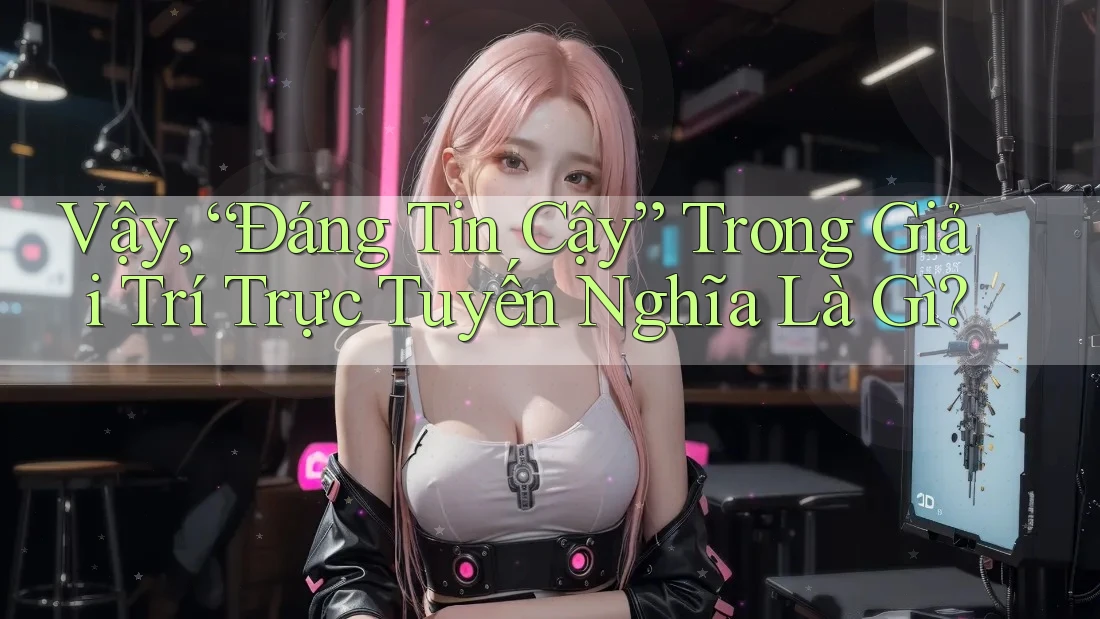 Vậy, “Đáng Tin Cậy” Trong Giải Trí Trực Tuyến Nghĩa Là Gì? Vậy, “Đáng Tin Cậy” Trong Giải Trí Trực Tuyến Nghĩa Là Gì?