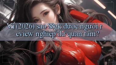 Vì (2026) sao 88gk được người review nghiệp dư quan tâm