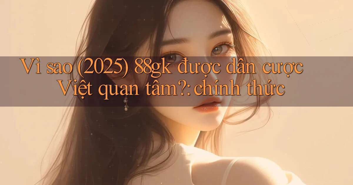Vì sao (2025) 88gk được dân cược Việt quan tâm chính thức