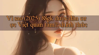 Vì sao (2025) 88gk được dân cược Việt quan tâm chính thức
