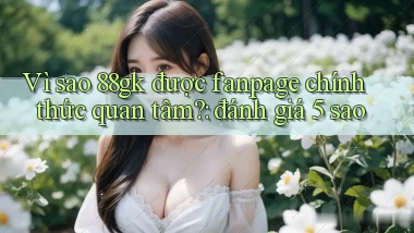 Vì sao 88gk được fanpage chính thức quan tâm đánh giá 5 sao