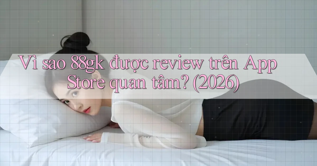 Vì sao 88gk được review trên App Store quan tâm (2026)