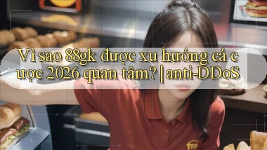 Vì sao 88gk được xu hướng cá cược 2026 quan tâm anti DDoS