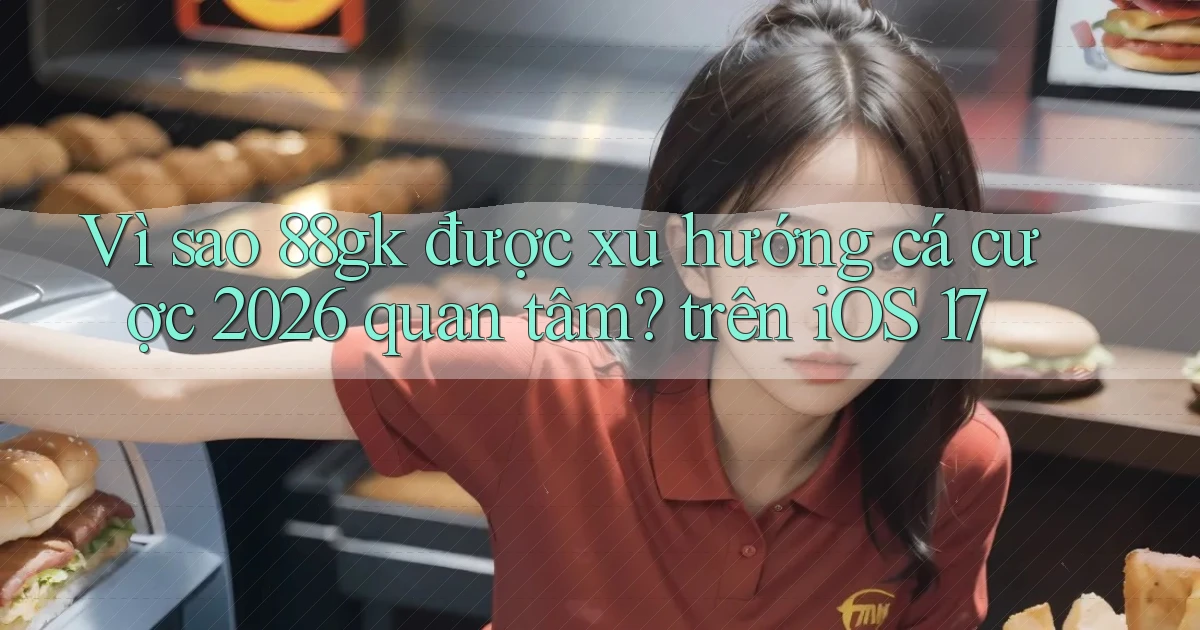 Vì sao 88gk được xu hướng cá cược 2026 quan tâm trên iOS 17