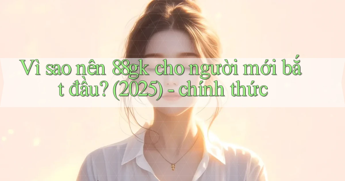Vì sao nên 88gk cho người mới bắt đầu (2025)   chính thức