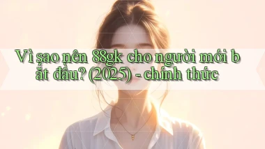 Vì sao nên 88gk cho người mới bắt đầu (2025)   chính thức