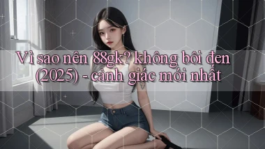 Vì sao nên 88gk không bôi đen (2025)   cảnh giác mới nhất