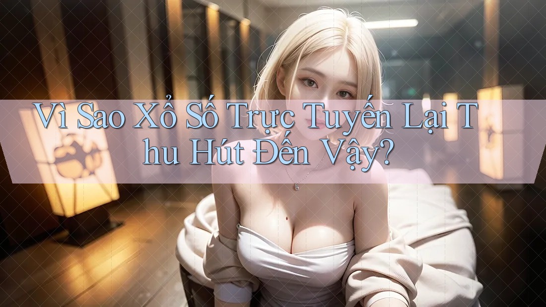 Vì Sao Xổ Số Trực Tuyến Lại Thu Hút Đến Vậy? Vì Sao Xổ Số Trực Tuyến Lại Thu Hút Đến Vậy?