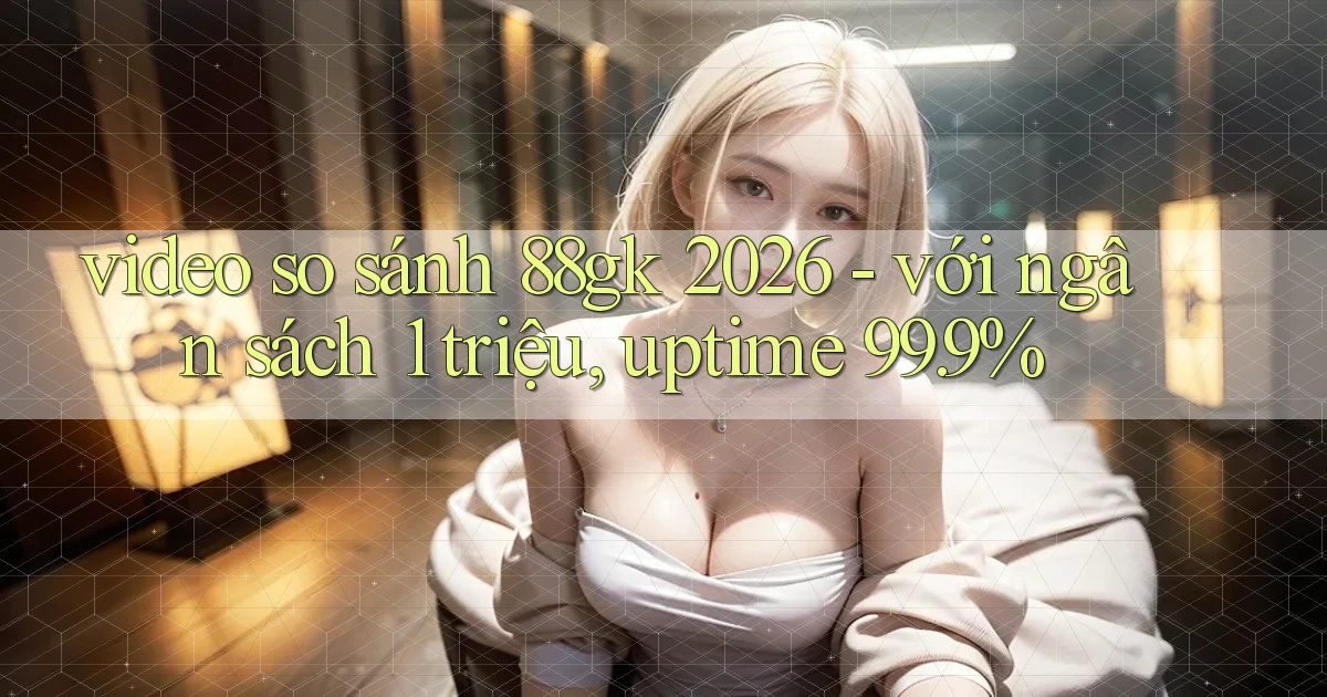 video so sánh 88gk 2026   với ngân sách 1 triệu, uptime 99.9%