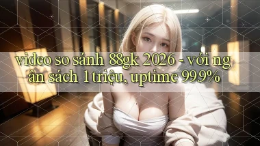 video so sánh 88gk 2026   với ngân sách 1 triệu, uptime 99.9%
