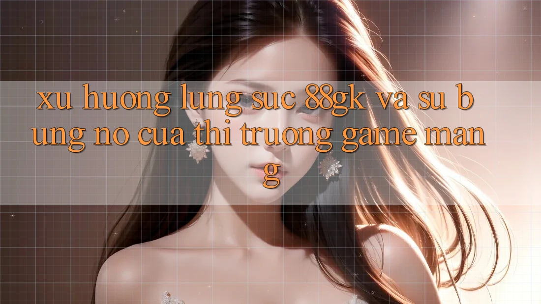 Xu Hướng Lùng sục 88gk Và Sự Bùng Nổ Của Thị Trường Game mạng Xu Hướng Lùng sục 88gk Và Sự Bùng Nổ Của Thị Trường Game mạng
