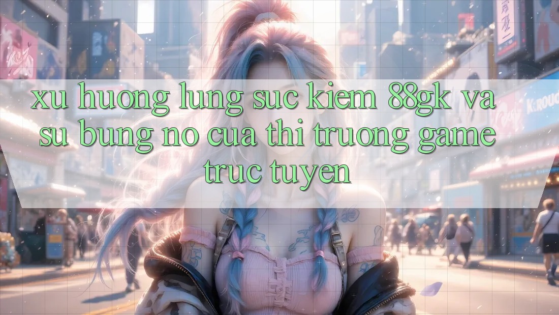 Xu Hướng Lùng sục Kiếm 88gk Và Sự Bùng Nổ Của Thị Trường Game Trực Tuyến Xu Hướng Lùng sục Kiếm 88gk Và Sự Bùng Nổ Của Thị Trường Game Trực Tuyến