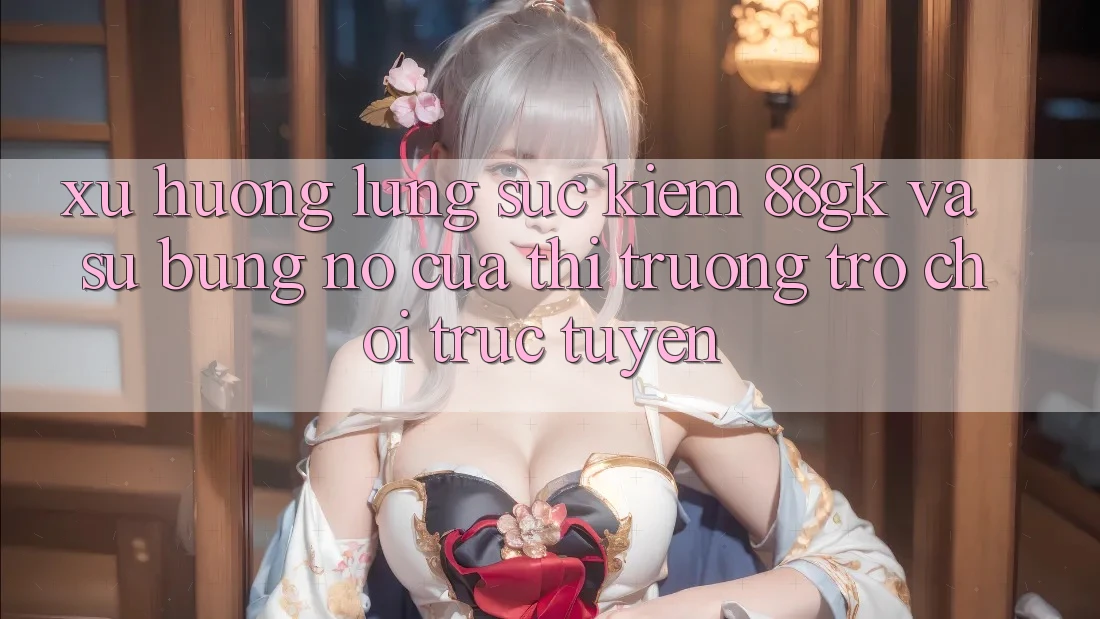 Xu Hướng Lùng sục Kiếm 88gk Và Sự Bùng Nổ Của Thị Trường Trò chơi Trực Tuyến Xu Hướng Lùng sục Kiếm 88gk Và Sự Bùng Nổ Của Thị Trường Trò chơi Trực Tuyến