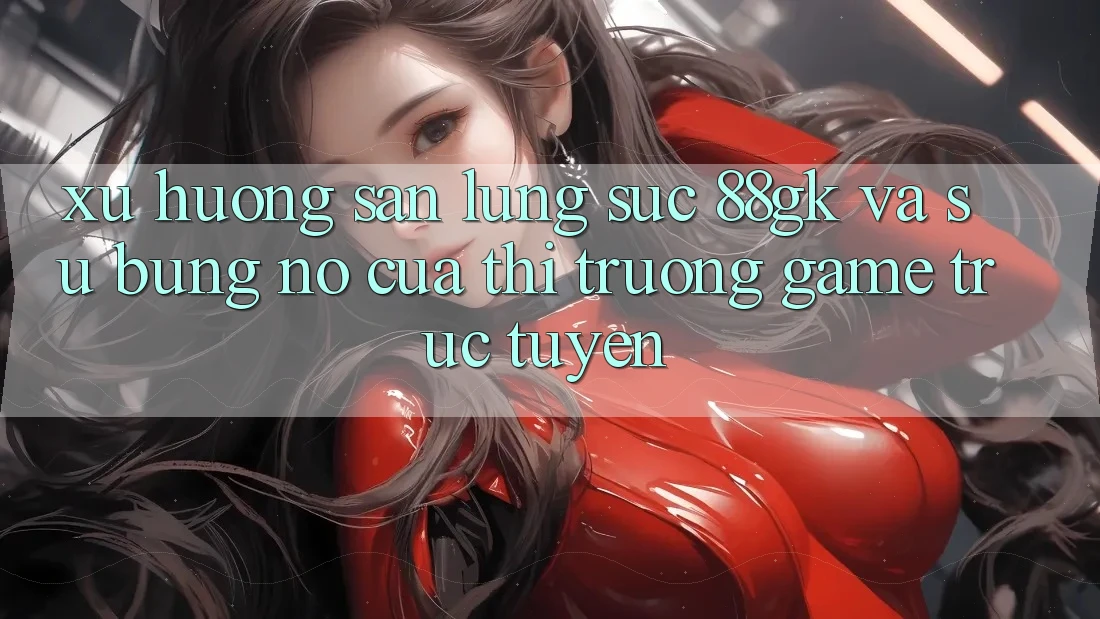 Xu Hướng Săn lùng sục 88gk Và Sự Bùng Nổ Của Thị Trường Game Trực Tuyến Xu Hướng Săn lùng sục 88gk Và Sự Bùng Nổ Của Thị Trường Game Trực Tuyến