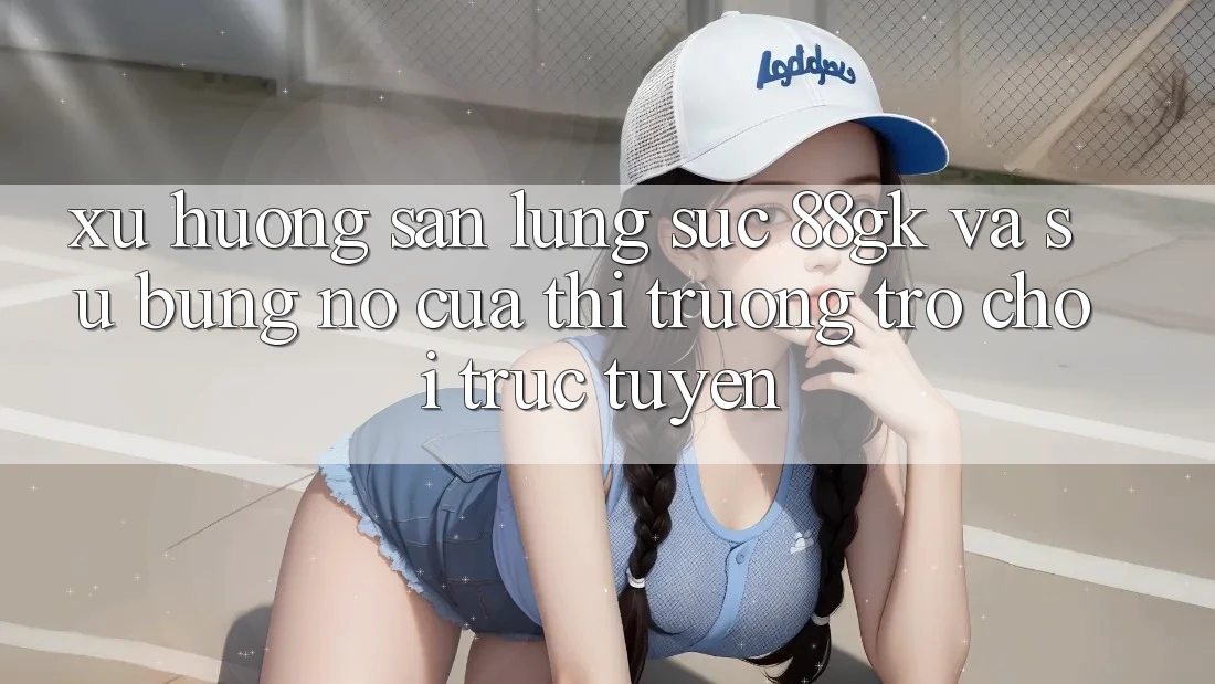 Xu Hướng Săn lùng sục 88gk Và Sự Bùng Nổ Của Thị Trường Trò chơi Trực Tuyến Xu Hướng Săn lùng sục 88gk Và Sự Bùng Nổ Của Thị Trường Trò chơi Trực Tuyến