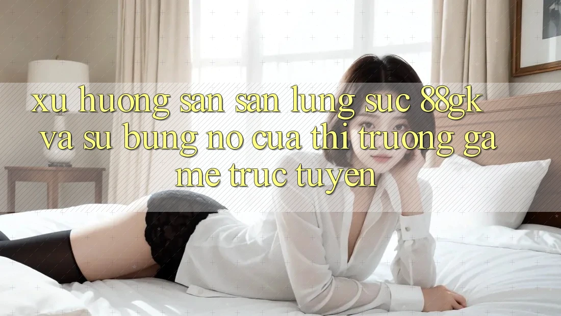 Xu Hướng Săn săn lùng sục 88gk Và Sự Bùng Nổ Của Thị Trường Game Trực Tuyến