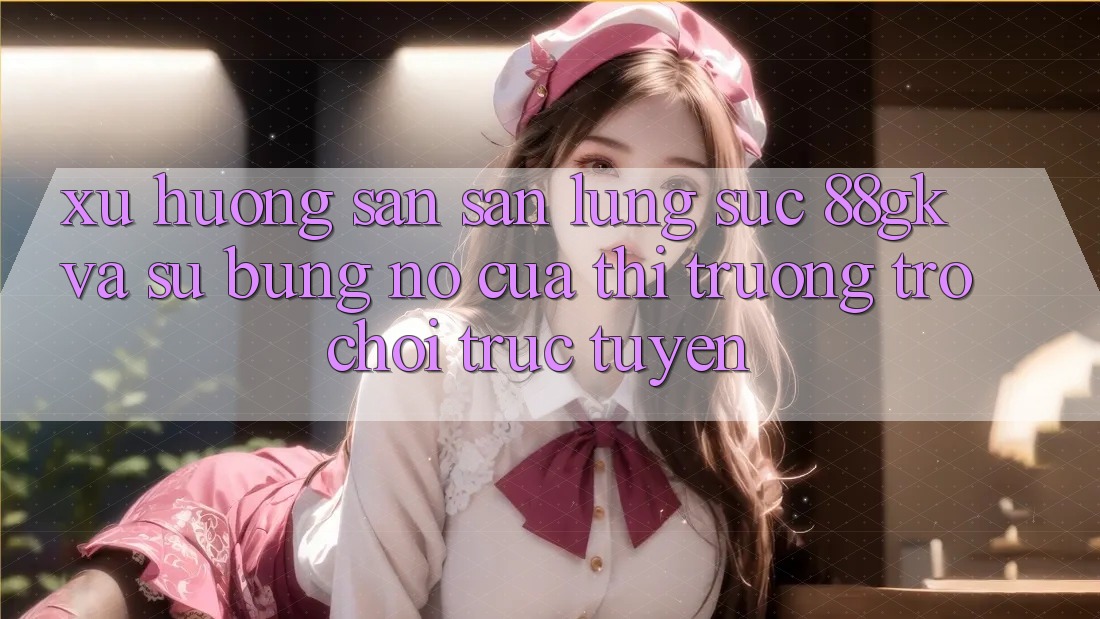 Xu Hướng Săn săn lùng sục 88gk Và Sự Bùng Nổ Của Thị Trường Trò chơi Trực Tuyến Xu Hướng Săn săn lùng sục 88gk Và Sự Bùng Nổ Của Thị Trường Trò chơi Trực Tuyến