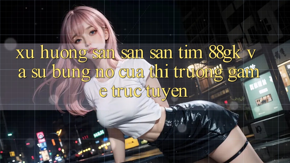 Xu Hướng Săn săn săn tìm 88gk Và Sự Bùng Nổ Của Thị Trường Game Trực Tuyến Xu Hướng Săn săn săn tìm 88gk Và Sự Bùng Nổ Của Thị Trường Game Trực Tuyến