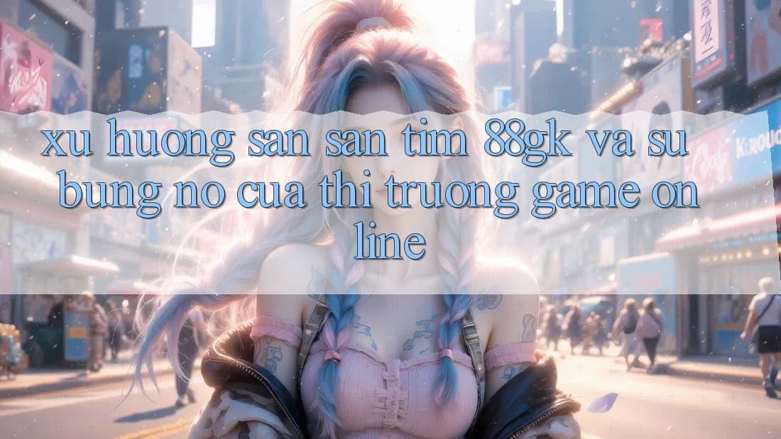 Xu Hướng Săn săn tìm 88gk Và Sự Bùng Nổ Của Thị Trường Game online Xu Hướng Săn săn tìm 88gk Và Sự Bùng Nổ Của Thị Trường Game online