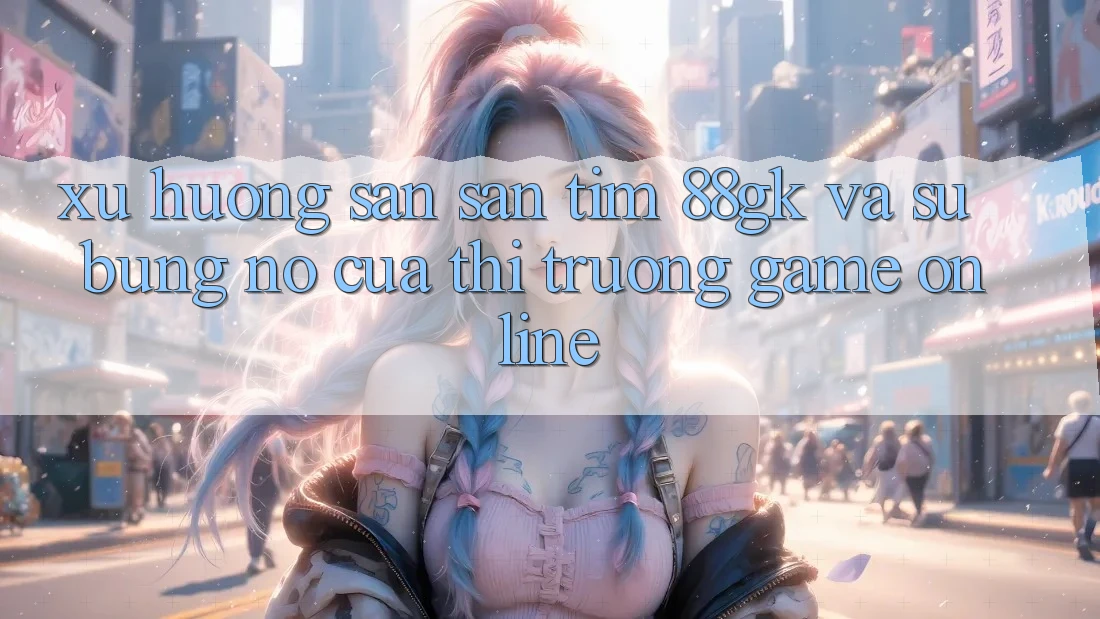 Xu Hướng Săn săn tìm 88gk Và Sự Bùng Nổ Của Thị Trường Game online Xu Hướng Săn săn tìm 88gk Và Sự Bùng Nổ Của Thị Trường Game online