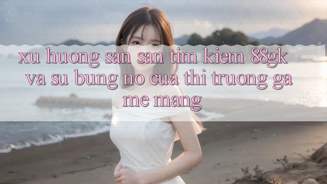 Xu Hướng Săn săn tìm Kiếm 88gk Và Sự Bùng Nổ Của Thị Trường Game mạng Xu Hướng Săn săn tìm Kiếm 88gk Và Sự Bùng Nổ Của Thị Trường Game mạng