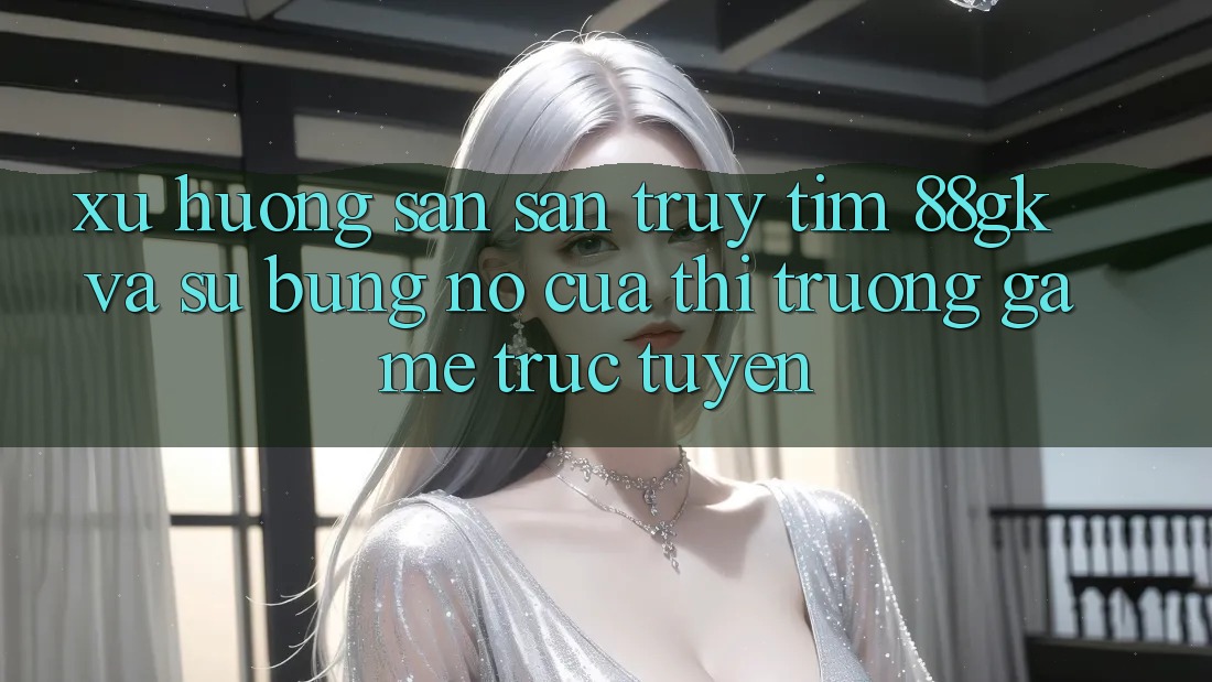 Xu Hướng Săn săn truy tìm 88gk Và Sự Bùng Nổ Của Thị Trường Game Trực Tuyến Xu Hướng Săn săn truy tìm 88gk Và Sự Bùng Nổ Của Thị Trường Game Trực Tuyến