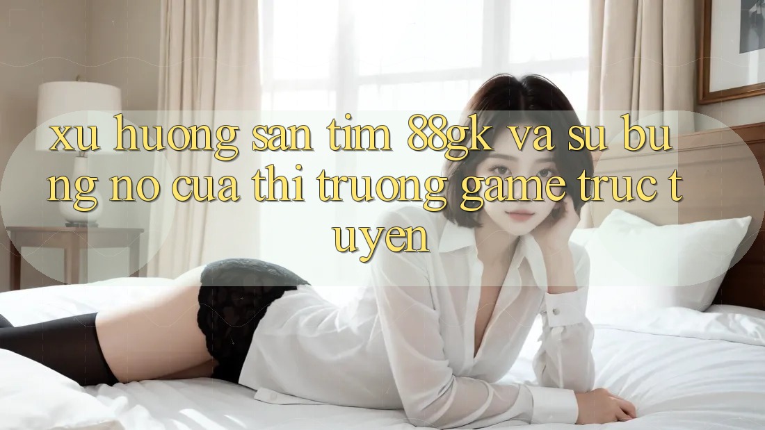 Xu Hướng Săn tìm 88gk Và Sự Bùng Nổ Của Thị Trường Game Trực Tuyến Xu Hướng Săn tìm 88gk Và Sự Bùng Nổ Của Thị Trường Game Trực Tuyến