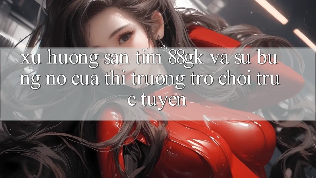 Xu Hướng Săn tìm 88gk Và Sự Bùng Nổ Của Thị Trường Trò chơi Trực Tuyến Xu Hướng Săn tìm 88gk Và Sự Bùng Nổ Của Thị Trường Trò chơi Trực Tuyến