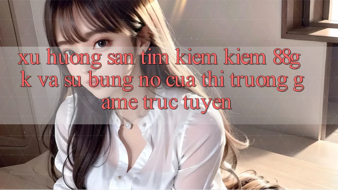 Xu Hướng Săn tìm kiếm Kiếm 88gk Và Sự Bùng Nổ Của Thị Trường Game Trực Tuyến Xu Hướng Săn tìm kiếm Kiếm 88gk Và Sự Bùng Nổ Của Thị Trường Game Trực Tuyến