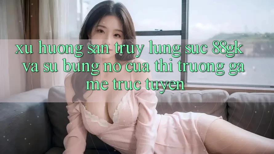 Xu Hướng Săn truy lùng sục 88gk Và Sự Bùng Nổ Của Thị Trường Game Trực Tuyến Xu Hướng Săn truy lùng sục 88gk Và Sự Bùng Nổ Của Thị Trường Game Trực Tuyến