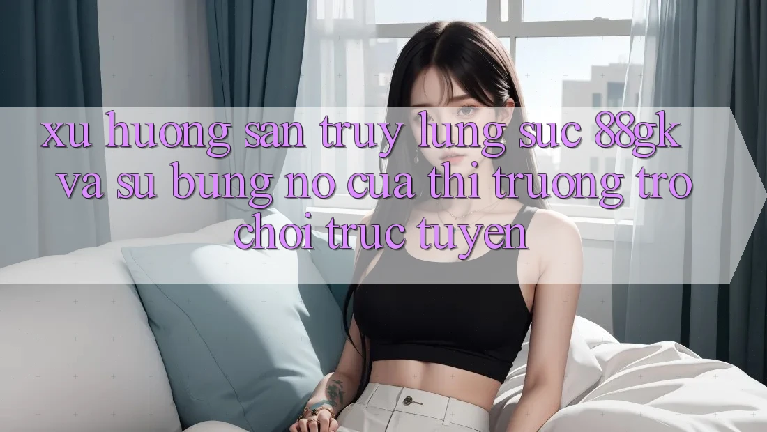Xu Hướng Săn truy lùng sục 88gk Và Sự Bùng Nổ Của Thị Trường Trò chơi Trực Tuyến Xu Hướng Săn truy lùng sục 88gk Và Sự Bùng Nổ Của Thị Trường Trò chơi Trực Tuyến