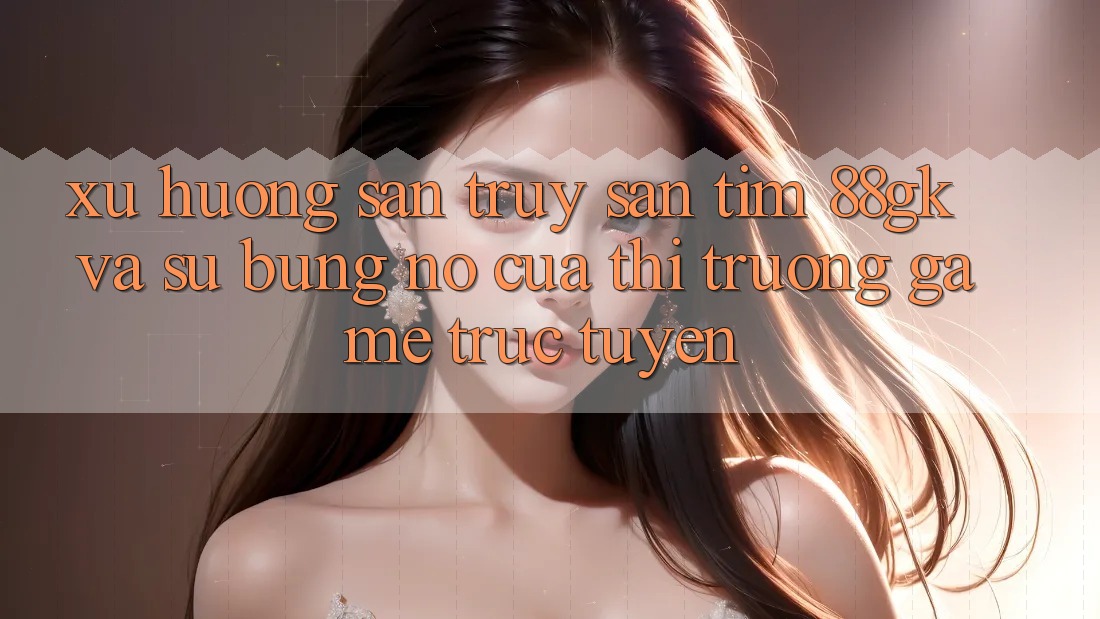 Xu Hướng Săn truy săn tìm 88gk Và Sự Bùng Nổ Của Thị Trường Game Trực Tuyến Xu Hướng Săn truy săn tìm 88gk Và Sự Bùng Nổ Của Thị Trường Game Trực Tuyến