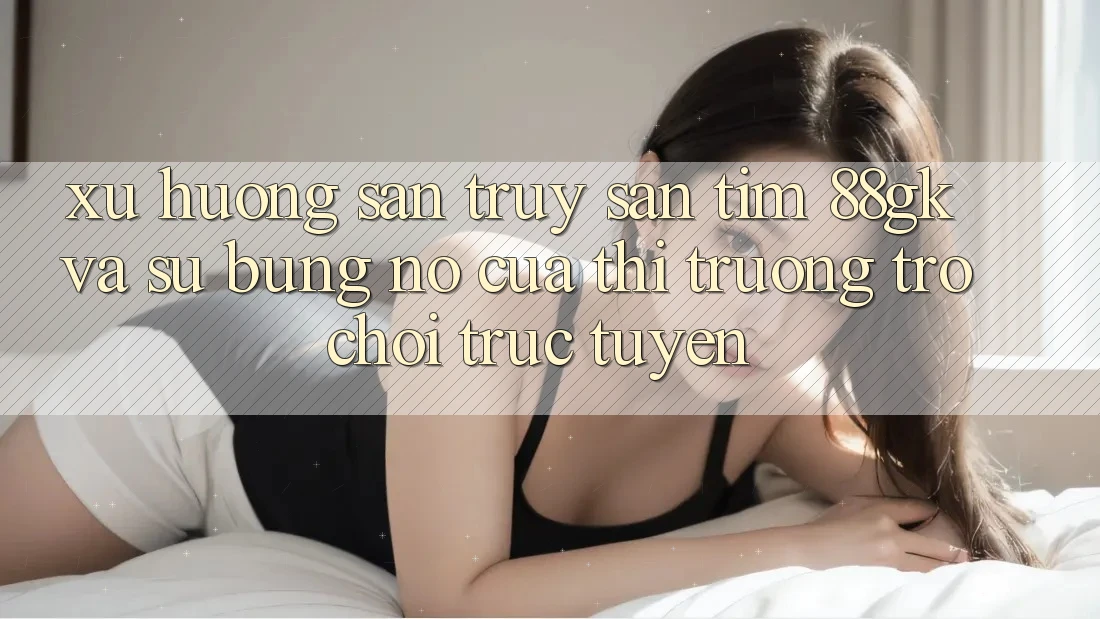 Xu Hướng Săn truy săn tìm 88gk Và Sự Bùng Nổ Của Thị Trường Trò chơi Trực Tuyến Xu Hướng Săn truy săn tìm 88gk Và Sự Bùng Nổ Của Thị Trường Trò chơi Trực Tuyến