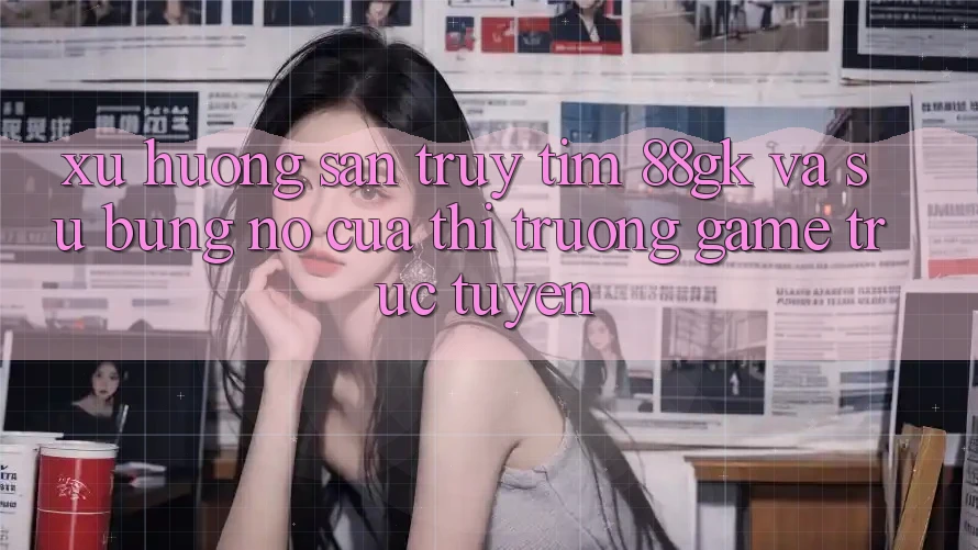 Xu Hướng Săn truy tìm 88gk Và Sự Bùng Nổ Của Thị Trường Game Trực Tuyến Xu Hướng Săn truy tìm 88gk Và Sự Bùng Nổ Của Thị Trường Game Trực Tuyến