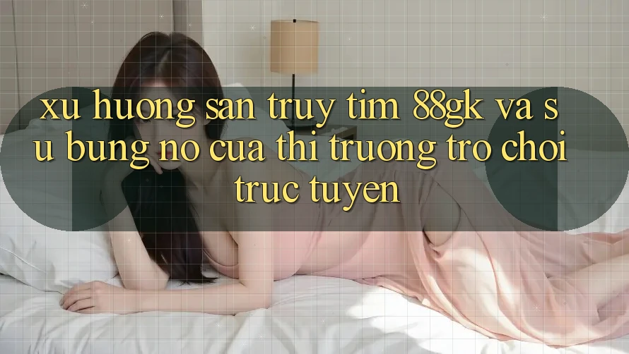 Xu Hướng Săn truy tìm 88gk Và Sự Bùng Nổ Của Thị Trường Trò chơi trực tuyến Xu Hướng Săn truy tìm 88gk Và Sự Bùng Nổ Của Thị Trường Trò chơi trực tuyến