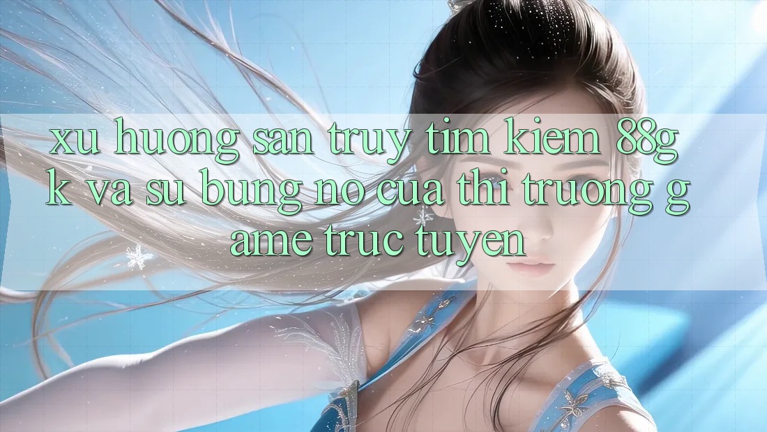 Xu Hướng Săn truy tìm Kiếm 88gk Và Sự Bùng Nổ Của Thị Trường Game Trực Tuyến Xu Hướng Săn truy tìm Kiếm 88gk Và Sự Bùng Nổ Của Thị Trường Game Trực Tuyến