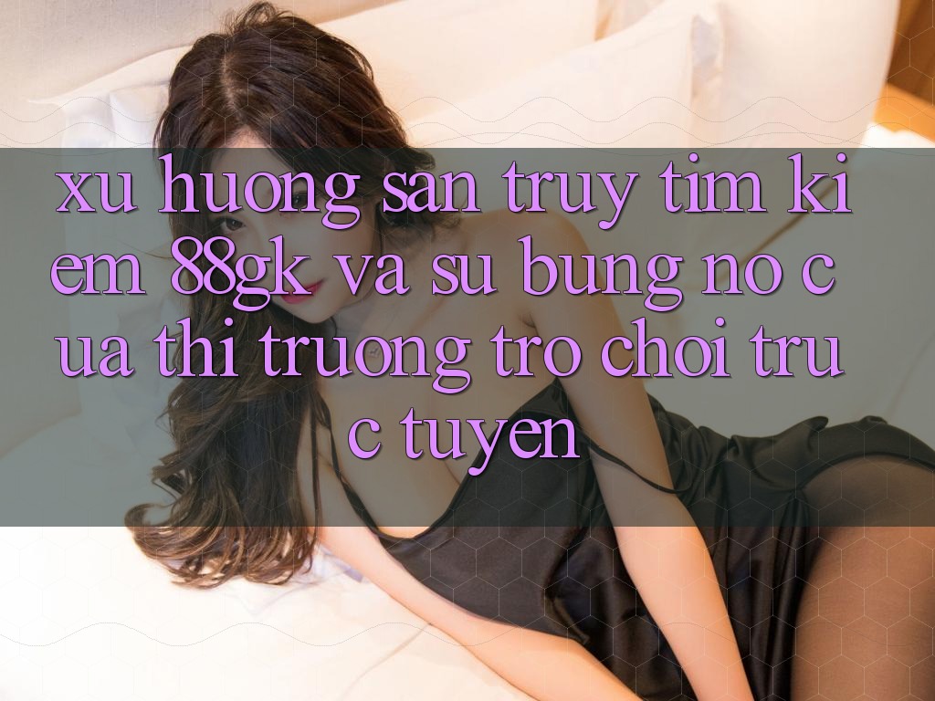 Xu Hướng Săn truy tìm kiếm 88gk Và Sự Bùng Nổ Của Thị Trường Trò chơi Trực Tuyến Xu Hướng Săn truy tìm kiếm 88gk Và Sự Bùng Nổ Của Thị Trường Trò chơi Trực Tuyến