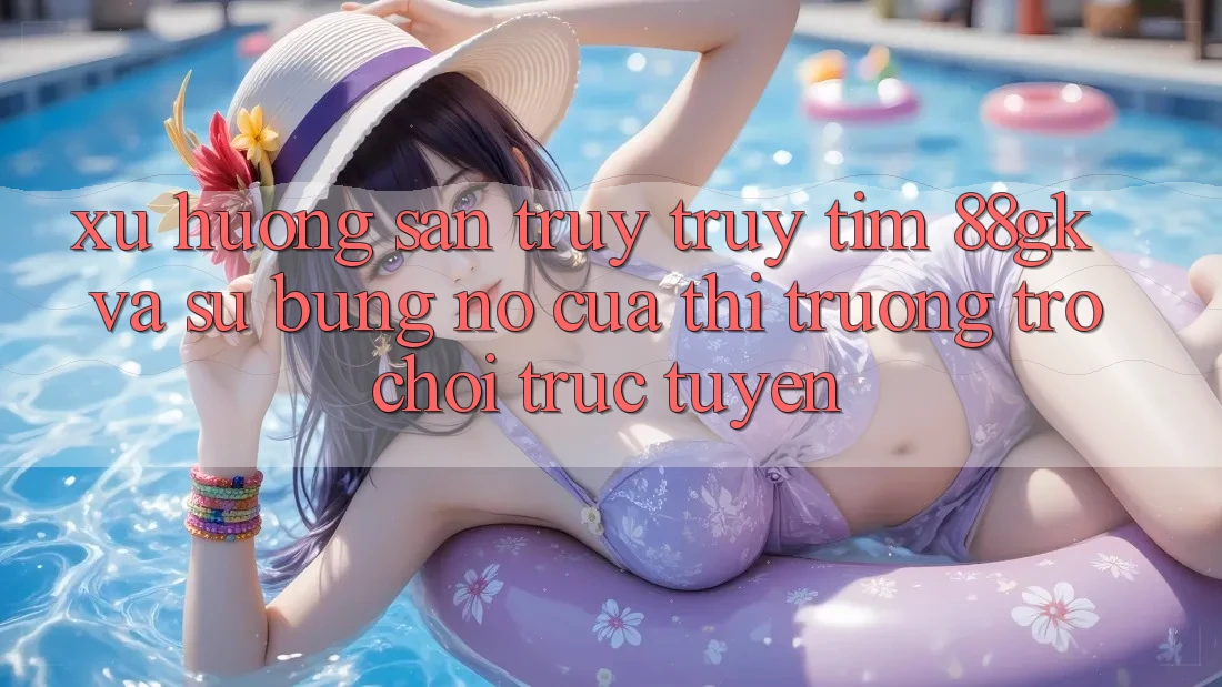 Xu Hướng Săn truy truy tìm 88gk Và Sự Bùng Nổ Của Thị Trường Trò chơi Trực Tuyến Xu Hướng Săn truy truy tìm 88gk Và Sự Bùng Nổ Của Thị Trường Trò chơi Trực Tuyến