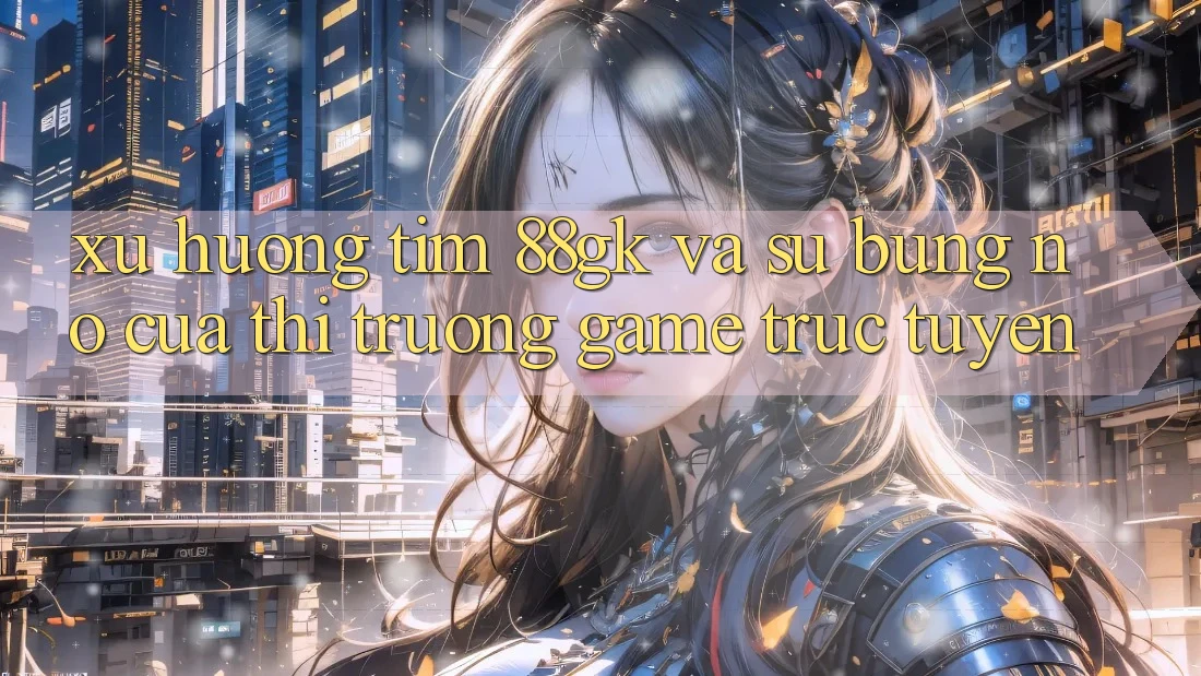 Xu Hướng Tìm 88gk Và Sự Bùng Nổ Của Thị Trường Game Trực Tuyến Xu Hướng Tìm 88gk Và Sự Bùng Nổ Của Thị Trường Game Trực Tuyến