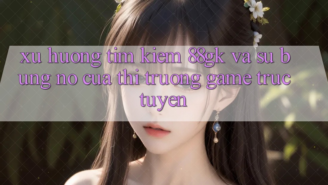 Xu Hướng Tìm Kiếm 88gk Và Sự Bùng Nổ Của Thị Trường Game Trực Tuyến Xu Hướng Tìm Kiếm 88gk Và Sự Bùng Nổ Của Thị Trường Game Trực Tuyến
